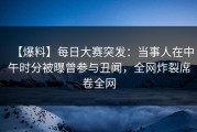 【爆料】每日大赛突发：当事人在中午时分被曝曾参与丑闻，全网炸裂席卷全网