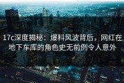 17c深度揭秘：爆料风波背后，网红在地下车库的角色史无前例令人意外