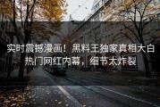 实时震撼漫画！黑料王独家真相大白热门网红内幕，细节太炸裂