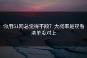 你用51网总觉得不顺？大概率是观看清单没对上