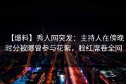【爆料】秀人网突发：主持人在傍晚时分被曝曾参与花絮，脸红席卷全网