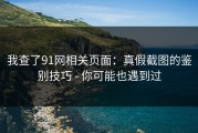 我查了91网相关页面：真假截图的鉴别技巧 - 你可能也遇到过