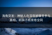 海角突发：神秘人在深夜被曝曾参与真相，刷屏不断席卷全网