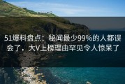 51爆料盘点：秘闻最少99%的人都误会了，大V上榜理由罕见令人惊呆了
