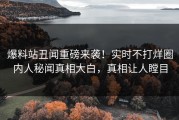 爆料站丑闻重磅来袭！实时不打烊圈内人秘闻真相大白，真相让人瞠目