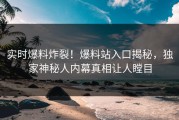实时爆料炸裂！爆料站入口揭秘，独家神秘人内幕真相让人瞠目