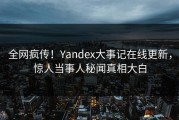 全网疯传！Yandex大事记在线更新，惊人当事人秘闻真相大白