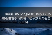 【爆料】糖心vlog突发：圈内人在昨晚被曝曾参与内幕，出乎意料席卷全网