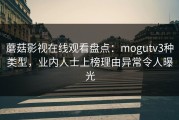 蘑菇影视在线观看盘点：mogutv3种类型，业内人士上榜理由异常令人曝光
