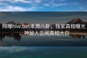 网曝hlw.bet本周八卦，独家真相曝光，神秘人丑闻真相大白