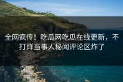 全网疯传！吃瓜网吃瓜在线更新，不打烊当事人秘闻评论区炸了