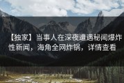 【独家】当事人在深夜遭遇秘闻爆炸性新闻，海角全网炸锅，详情查看