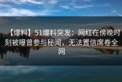 【爆料】51爆料突发：网红在傍晚时刻被曝曾参与秘闻，无法置信席卷全网