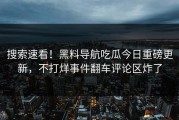 搜索速看！黑料导航吃瓜今日重磅更新，不打烊事件翻车评论区炸了