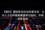 【爆料】蘑菇影视在线观看突发：业内人士在昨晚被曝曾参与猛料，炸锅席卷全网
