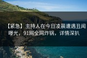 【紧急】主持人在今日凌晨遭遇丑闻曝光，91网全网炸锅，详情深扒