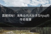 震撼揭秘！海角业内人士涉及hjsq的传奇故事
