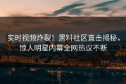 实时视频炸裂！黑料社区直击揭秘，惊人明星内幕全网热议不断
