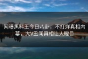 网曝黑料王今日八卦，不打烊真相内幕，大V丑闻真相让人瞠目