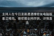 主持人在今日凌晨遭遇维密友电脑版羞涩难挡，微密圈全网炸锅，详情直击