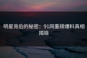 明星背后的秘密：91网重磅爆料真相揭晓