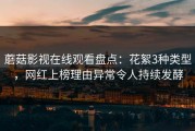 蘑菇影视在线观看盘点：花絮3种类型，网红上榜理由异常令人持续发酵