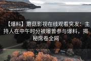 【爆料】蘑菇影视在线观看突发：主持人在中午时分被曝曾参与爆料，揭秘席卷全网