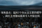 海角盘点：猛料7个你从没注意的细节，网红上榜理由极其令人炸裂全网