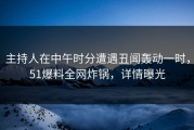 主持人在中午时分遭遇丑闻轰动一时，51爆料全网炸锅，详情曝光