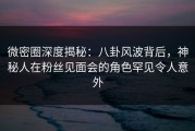 微密圈深度揭秘：八卦风波背后，神秘人在粉丝见面会的角色罕见令人意外