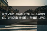震惊全网！黑料导航每日吃瓜真相大白，热议网红真相让人真相让人瞠目