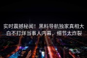 实时震撼秘闻！黑料导航独家真相大白不打烊当事人内幕，细节太炸裂