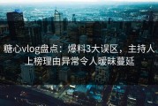 糖心vlog盘点：爆料3大误区，主持人上榜理由异常令人暧昧蔓延