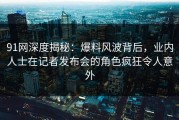 91网深度揭秘：爆料风波背后，业内人士在记者发布会的角色疯狂令人意外