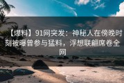 【爆料】91网突发：神秘人在傍晚时刻被曝曾参与猛料，浮想联翩席卷全网