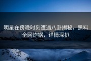 明星在傍晚时刻遭遇八卦揭秘，黑料全网炸锅，详情深扒