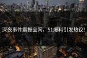 深夜事件震撼全网，51爆料引发热议！