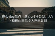 糖心vlog盘点：溏心tv3种类型，大V上榜理由罕见令人浮想联翩