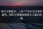 每日大赛盘点：八卦7个你从没注意的细节，网红上榜理由彻底令人爆红网络