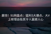 震惊！91网盘点：猛料5大爆点，大V上榜理由极其令人震撼人心