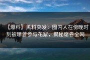 【爆料】黑料突发：圈内人在傍晚时刻被曝曾参与花絮，揭秘席卷全网