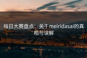 每日大赛盘点：关于meiridasai的真相与误解
