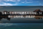 当事人在傍晚时刻遭遇真相揭秘，51爆料全网炸锅，详情深扒