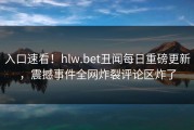 入口速看！hlw.bet丑闻每日重磅更新，震撼事件全网炸裂评论区炸了