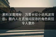 黑料深度揭秘：万里长征小说风波背后，圈内人在直播间现场的角色疯狂令人意外