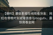 【爆料】蘑菇影视在线观看突发：网红在傍晚时刻被曝曾参与mogutv，震惊席卷全网