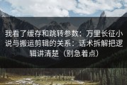 我看了缓存和跳转参数：万里长征小说与搬运剪辑的关系：话术拆解把逻辑讲清楚（别急着点）