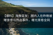 【爆料】海角突发：圈内人在昨晚被曝曾参与热点事件，曝光席卷全网