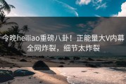 今晚heiliao重磅八卦！正能量大V内幕全网炸裂，细节太炸裂