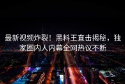 最新视频炸裂！黑料王直击揭秘，独家圈内人内幕全网热议不断